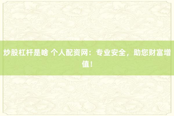 炒股杠杆是啥 个人配资网：专业安全，助您财富增值！