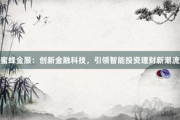 蜜蜂金服：创新金融科技，引领智能投资理财新潮流