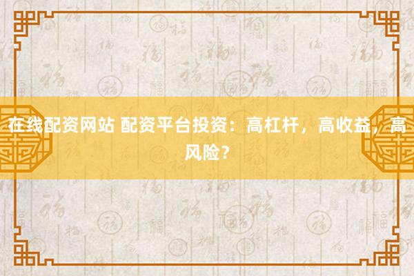 在线配资网站 配资平台投资：高杠杆，高收益，高风险？