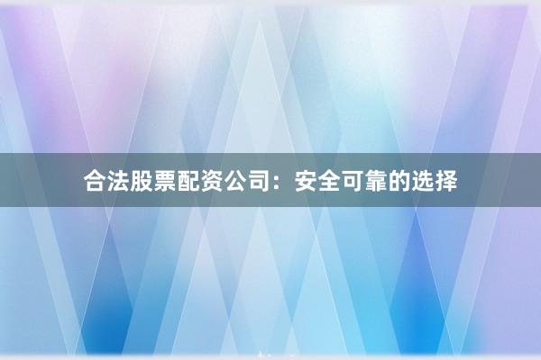 合法股票配资公司：安全可靠的选择