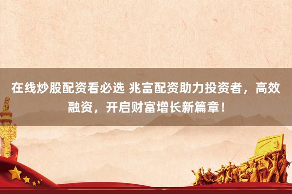 在线炒股配资看必选 兆富配资助力投资者，高效融资，开启财富增长新篇章！