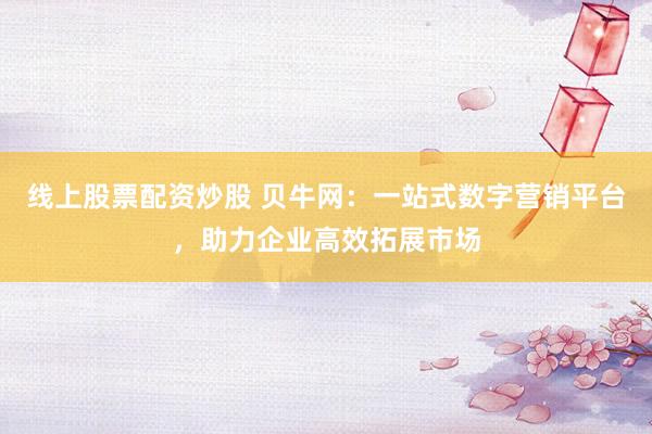 线上股票配资炒股 贝牛网：一站式数字营销平台，助力企业高效拓展市场