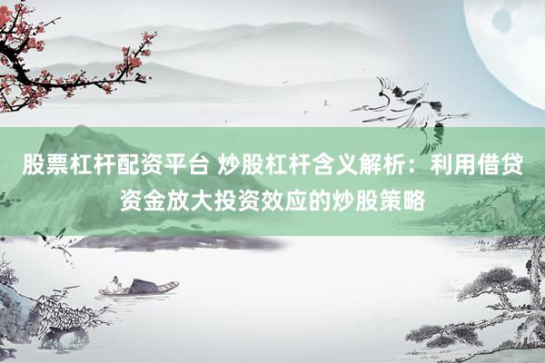 股票杠杆配资平台 炒股杠杆含义解析：利用借贷资金放大投资效应的炒股策略