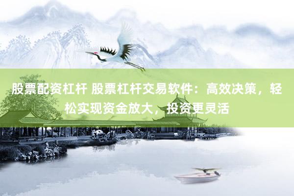 股票配资杠杆 股票杠杆交易软件：高效决策，轻松实现资金放大，投资更灵活