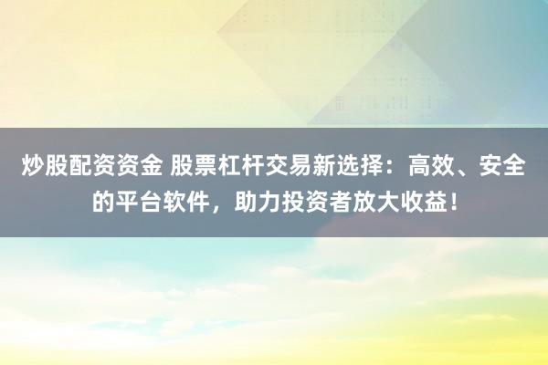 炒股配资资金 股票杠杆交易新选择：高效、安全的平台软件，助力投资者放大收益！