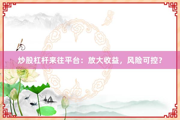 炒股杠杆来往平台：放大收益，风险可控？