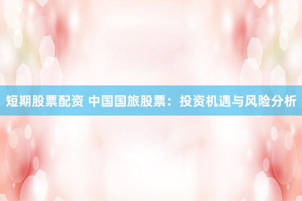 短期股票配资 中国国旅股票：投资机遇与风险分析