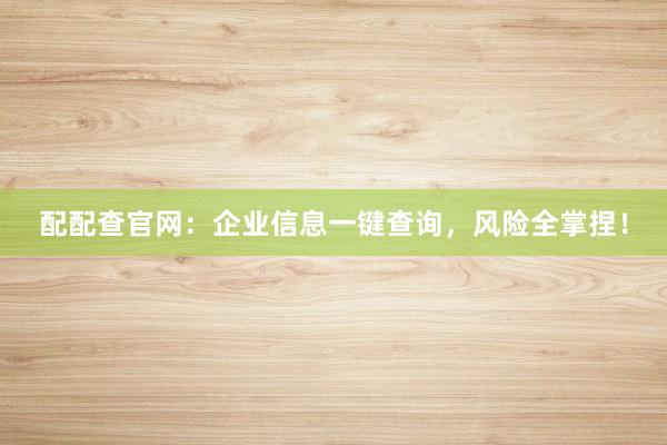 配配查官网：企业信息一键查询，风险全掌捏！