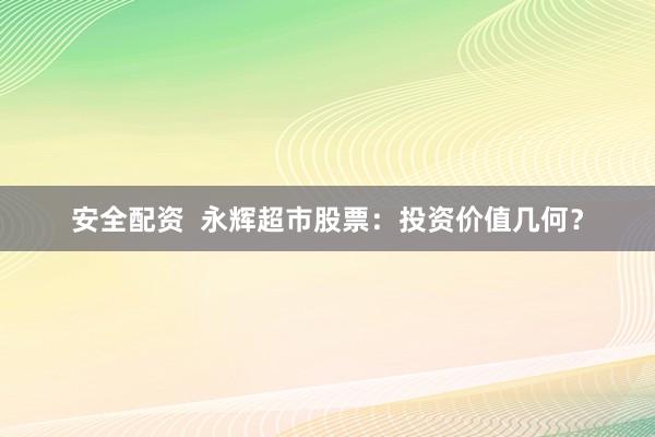 安全配资  永辉超市股票：投资价值几何？