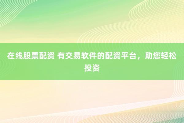 在线股票配资 有交易软件的配资平台，助您轻松投资