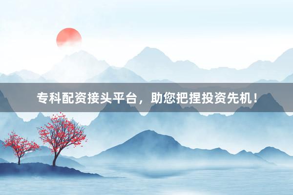 专科配资接头平台，助您把捏投资先机！