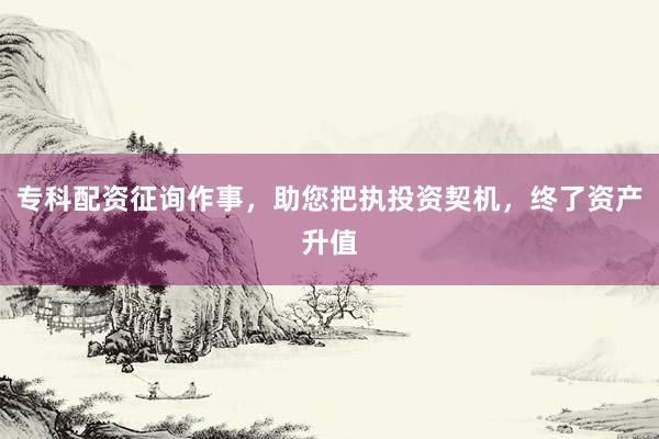 专科配资征询作事，助您把执投资契机，终了资产升值