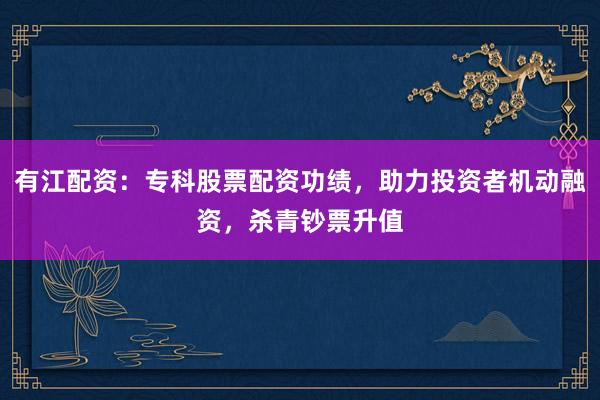 有江配资：专科股票配资功绩，助力投资者机动融资，杀青钞票升值