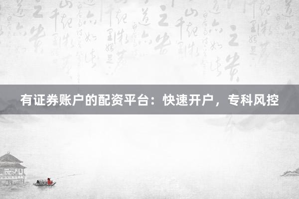 有证券账户的配资平台：快速开户，专科风控