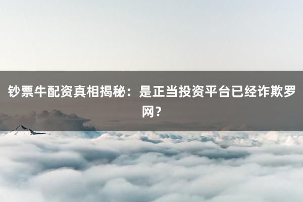 钞票牛配资真相揭秘：是正当投资平台已经诈欺罗网？
