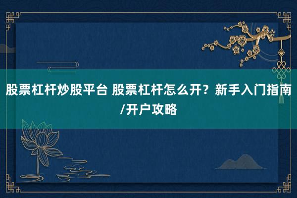 股票杠杆炒股平台 股票杠杆怎么开？新手入门指南/开户攻略