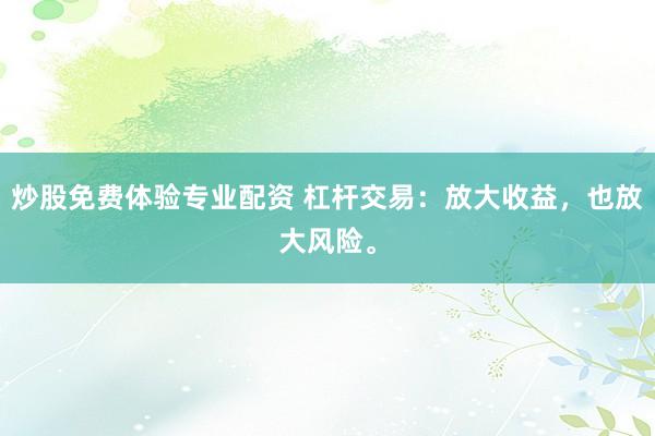 炒股免费体验专业配资 杠杆交易：放大收益，也放大风险。