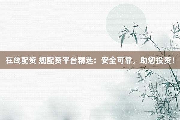在线配资 规配资平台精选：安全可靠，助您投资！