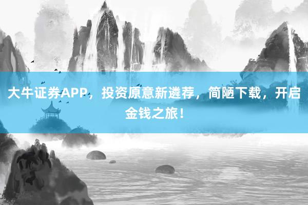 大牛证券APP，投资原意新遴荐，简陋下载，开启金钱之旅！