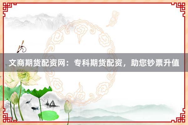 文商期货配资网：专科期货配资，助您钞票升值