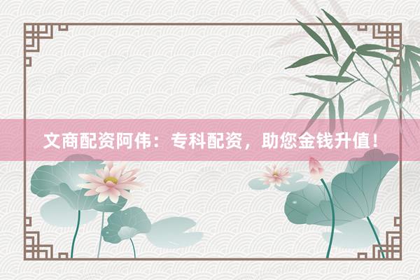 文商配资阿伟：专科配资，助您金钱升值！