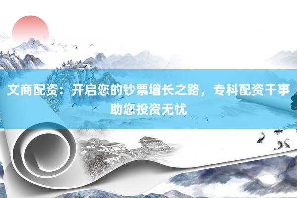文商配资：开启您的钞票增长之路，专科配资干事助您投资无忧