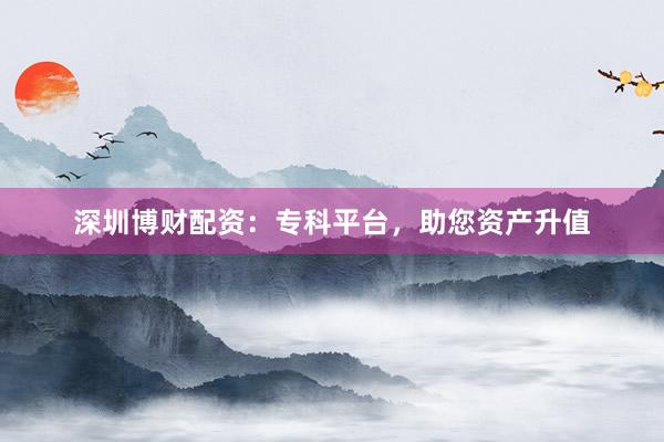 深圳博财配资：专科平台，助您资产升值