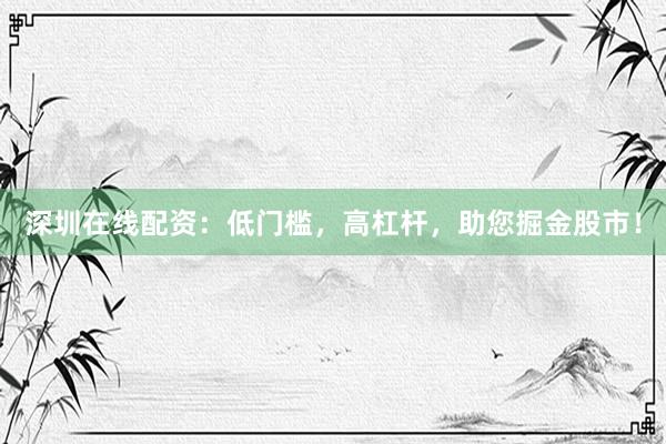 深圳在线配资：低门槛，高杠杆，助您掘金股市！