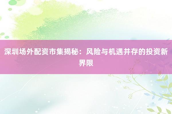 深圳场外配资市集揭秘：风险与机遇并存的投资新界限