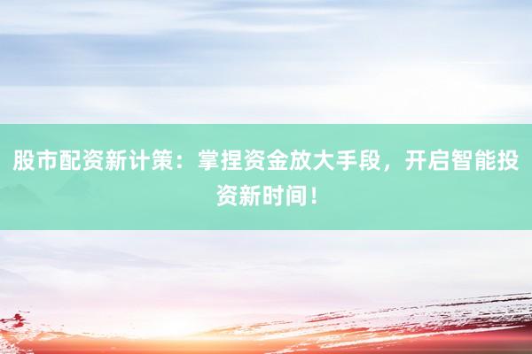 股市配资新计策：掌捏资金放大手段，开启智能投资新时间！