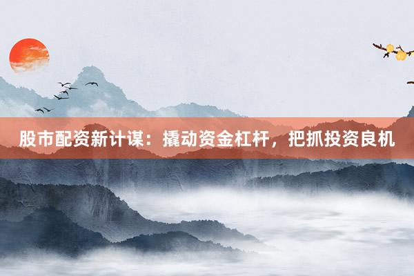 股市配资新计谋：撬动资金杠杆，把抓投资良机