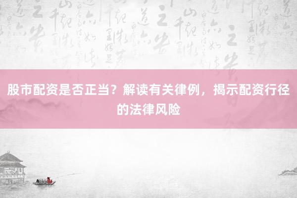 股市配资是否正当？解读有关律例，揭示配资行径的法律风险