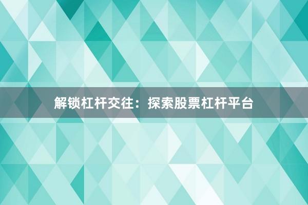 解锁杠杆交往：探索股票杠杆平台