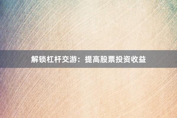 解锁杠杆交游：提高股票投资收益