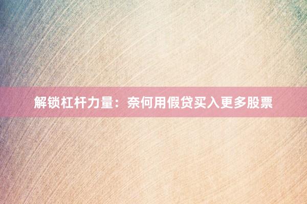 解锁杠杆力量：奈何用假贷买入更多股票