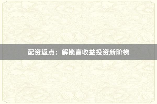 配资返点：解锁高收益投资新阶梯