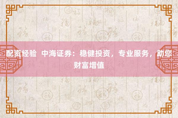 配资经验  中海证券：稳健投资，专业服务，助您财富增值