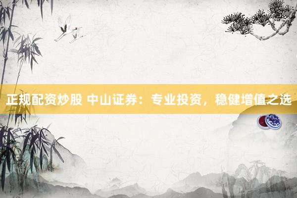 正规配资炒股 中山证券：专业投资，稳健增值之选