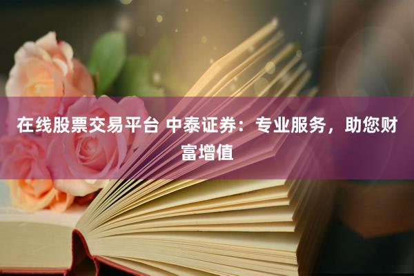 在线股票交易平台 中泰证券：专业服务，助您财富增值
