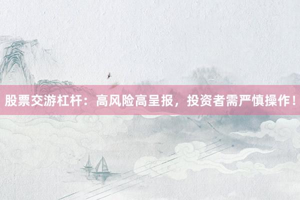 股票交游杠杆：高风险高呈报，投资者需严慎操作！
