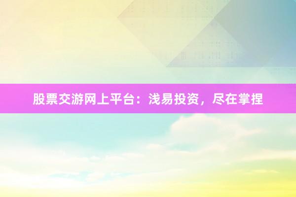 股票交游网上平台：浅易投资，尽在掌捏