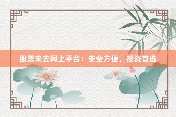 股票来去网上平台：安全方便，投资首选