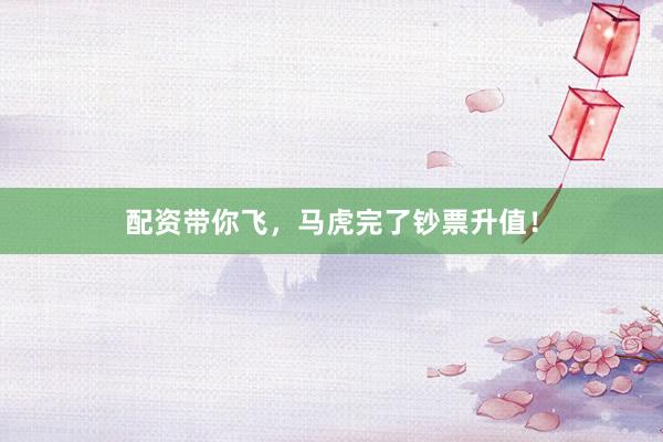 配资带你飞，马虎完了钞票升值！