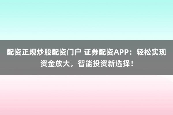 配资正规炒股配资门户 证券配资APP：轻松实现资金放大，智能投资新选择！