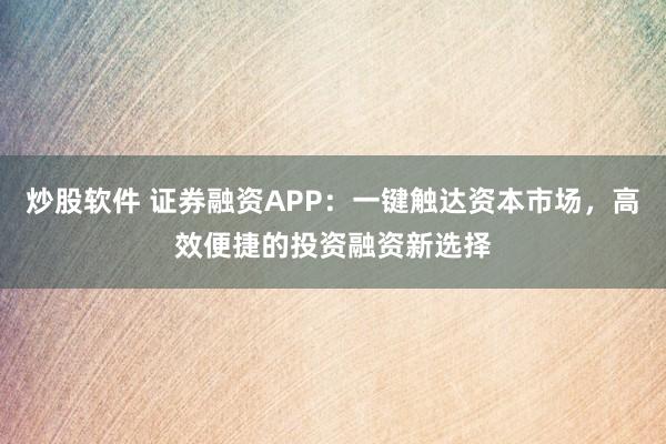 炒股软件 证券融资APP：一键触达资本市场，高效便捷的投资融资新选择