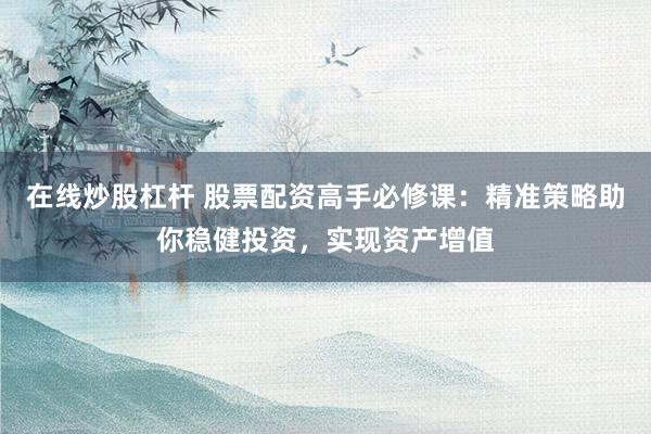 在线炒股杠杆 股票配资高手必修课：精准策略助你稳健投资，实现资产增值