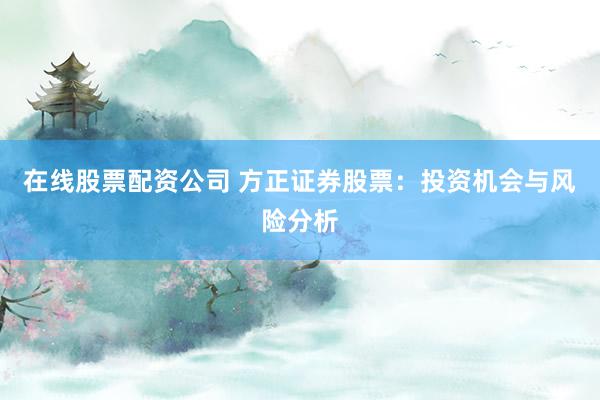 在线股票配资公司 方正证券股票：投资机会与风险分析