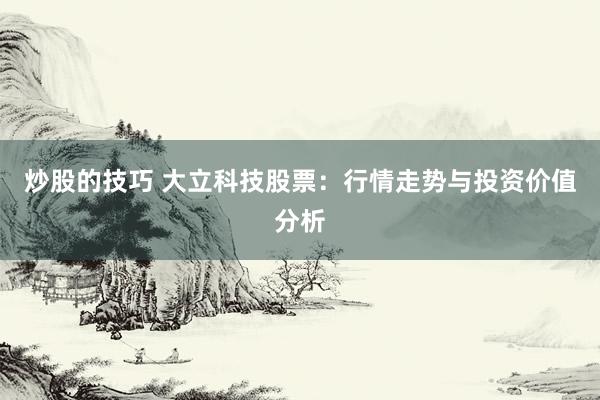 炒股的技巧 大立科技股票：行情走势与投资价值分析