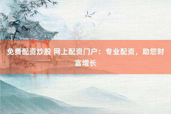 免费配资炒股 网上配资门户：专业配资，助您财富增长