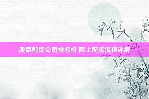 股票配资公司排名榜 网上配资流程详解